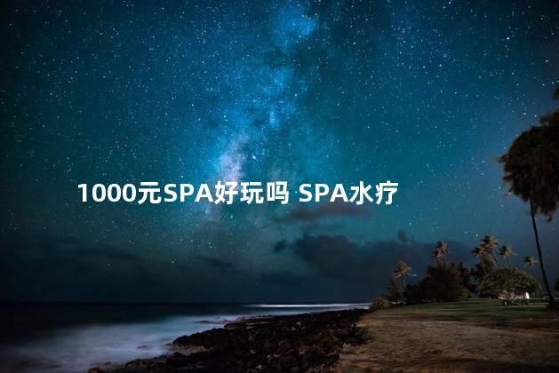 1000元SPA好玩吗 SPA水疗